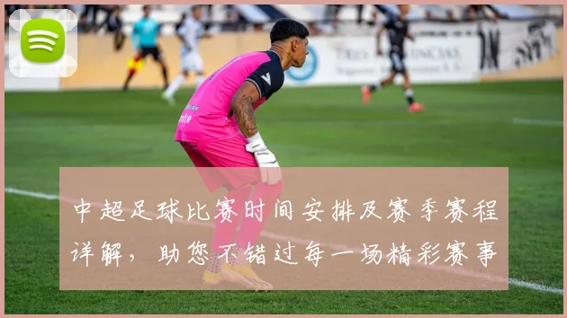 中超足球比赛时间安排及赛季赛程详解，助您不错过每一场精彩赛事