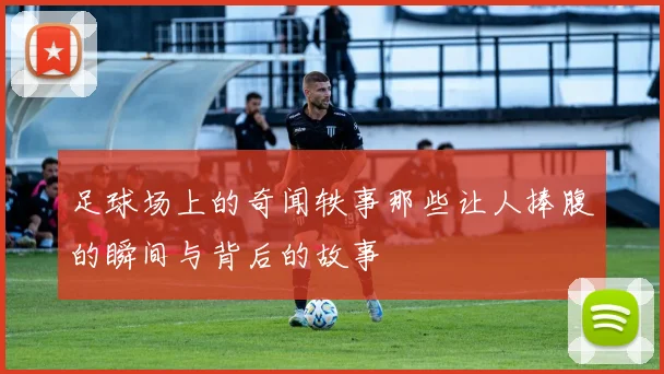 足球场上的奇闻轶事那些让人捧腹的瞬间与背后的故事
