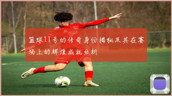 篮球11号的传奇身份揭秘及其在赛场上的辉煌成就分析