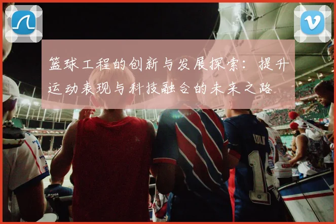 篮球工程的创新与发展探索：提升运动表现与科技融合的未来之路