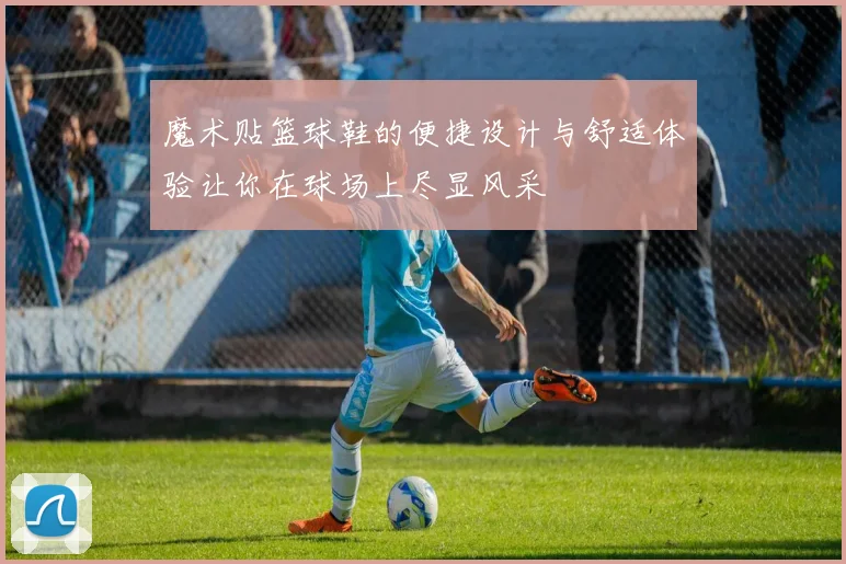 魔术贴篮球鞋的便捷设计与舒适体验让你在球场上尽显风采