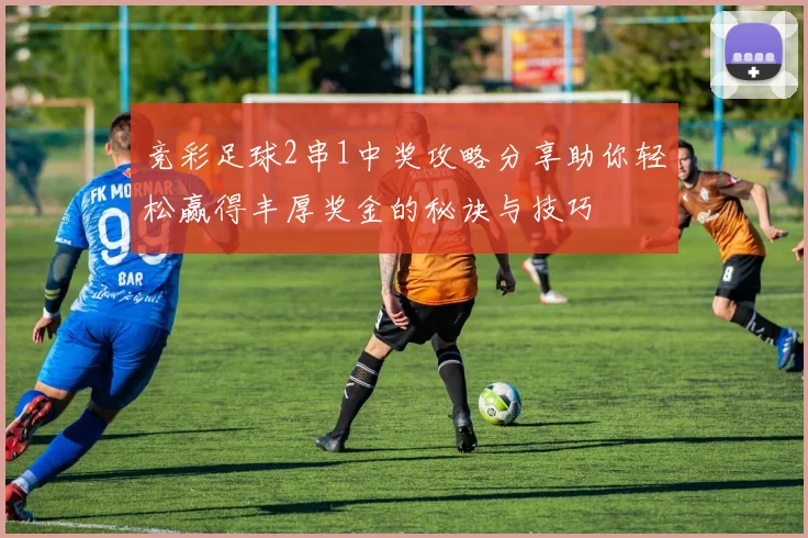 竞彩足球2串1中奖攻略分享助你轻松赢得丰厚奖金的秘诀与技巧